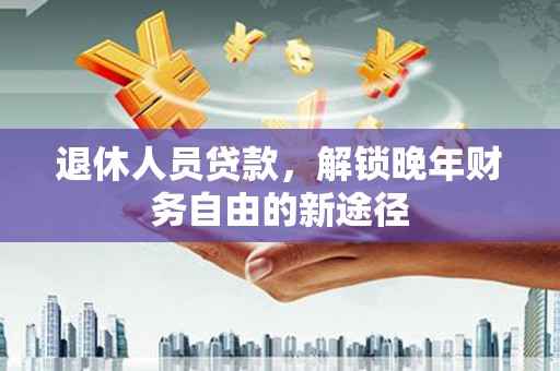 乐都退休人员贷款，解锁晚年财务自由的新途径