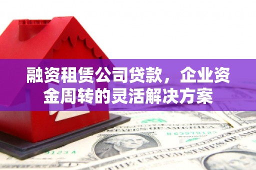 乐都融资租赁公司贷款，企业资金周转的灵活解决方案
