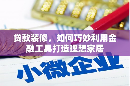 乐都贷款装修，如何巧妙利用金融工具打造理想家居