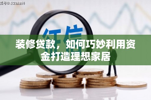 乐都装修贷款，如何巧妙利用资金打造理想家居