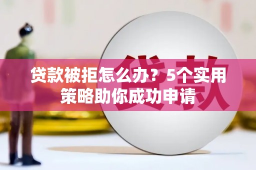 乐都贷款被拒怎么办？5个实用策略助你成功申请