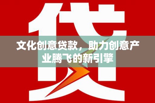 乐都文化创意贷款，助力创意产业腾飞的新引擎