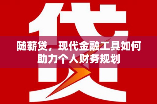 乐都随薪贷，现代金融工具如何助力个人财务规划