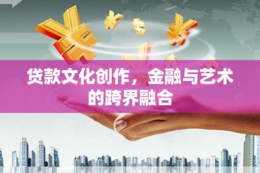 乐都贷款文化创作，金融与艺术的跨界融合