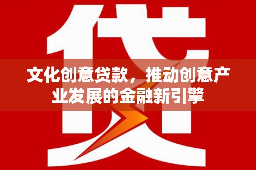 乐都文化创意贷款，推动创意产业发展的金融新引擎