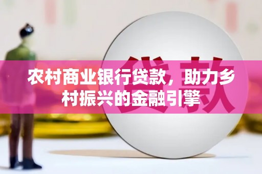 乐都农村商业银行贷款，助力乡村振兴的金融引擎