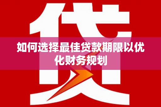 乐都如何选择最佳贷款期限以优化财务规划
