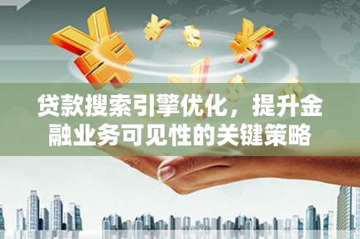 乐都贷款搜索引擎优化，提升金融业务可见性的关键策略