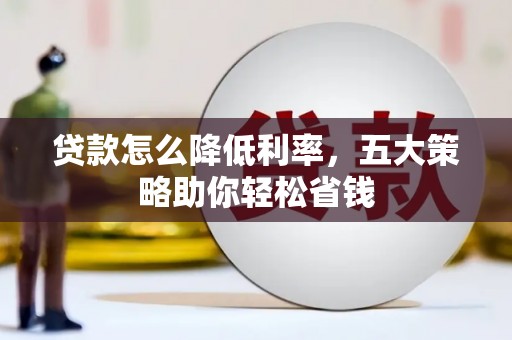 乐都贷款怎么降低利率，五大策略助你轻松省钱