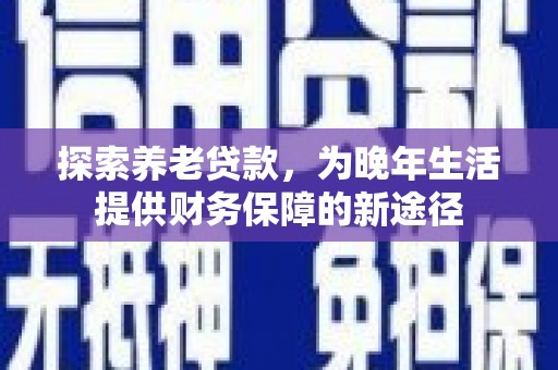 乐都探索养老贷款，为晚年生活提供财务保障的新途径