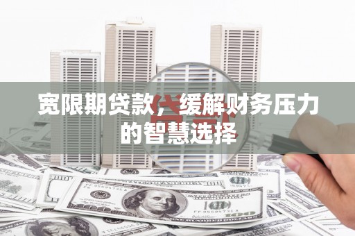 乐都宽限期贷款，缓解财务压力的智慧选择
