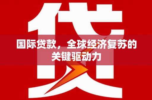 乐都国际贷款，全球经济复苏的关键驱动力