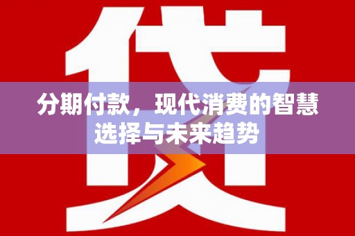 乐都分期付款，现代消费的智慧选择与未来趋势