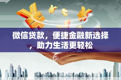 乐都微信贷款，便捷金融新选择，助力生活更轻松