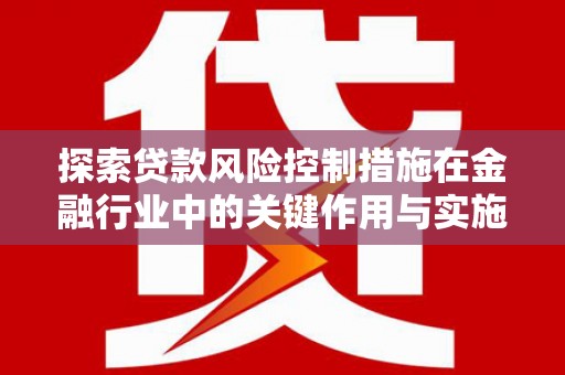 乐都探索贷款风险控制措施在金融行业中的关键作用与实施策略