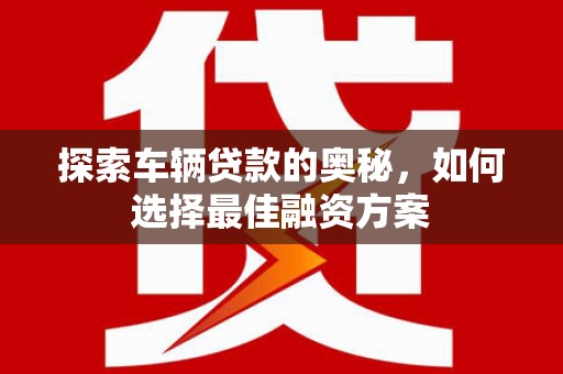乐都探索车辆贷款的奥秘，如何选择最佳融资方案