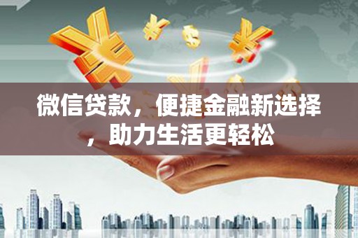 乐都微信贷款，便捷金融新选择，助力生活更轻松