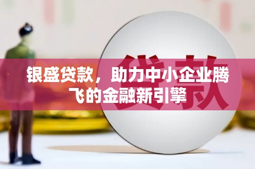乐都银盛贷款，助力中小企业腾飞的金融新引擎