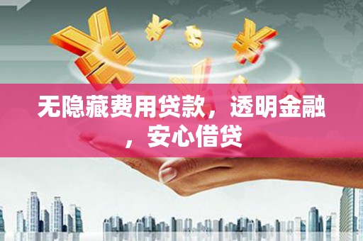 乐都无隐藏费用贷款，透明金融，安心借贷
