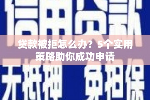 乐都贷款被拒怎么办？5个实用策略助你成功申请