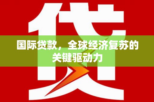 乐都国际贷款，全球经济复苏的关键驱动力