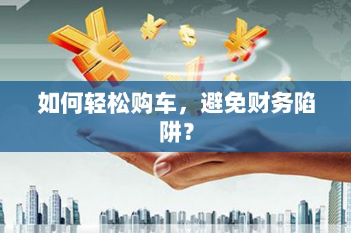 乐都如何轻松购车，避免财务陷阱？