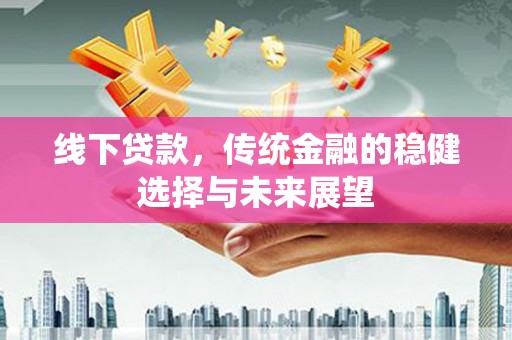 乐都线下贷款，传统金融的稳健选择与未来展望