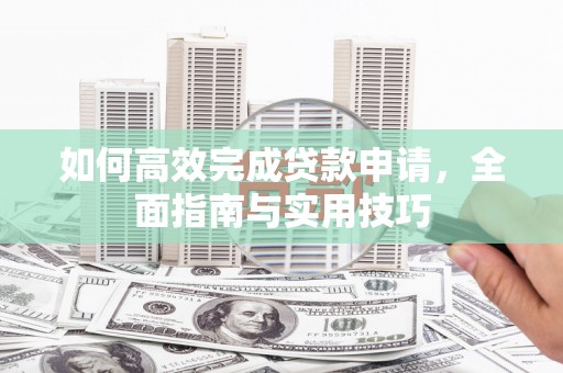 乐都如何高效完成贷款申请，全面指南与实用技巧