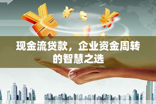 乐都现金流贷款，企业资金周转的智慧之选