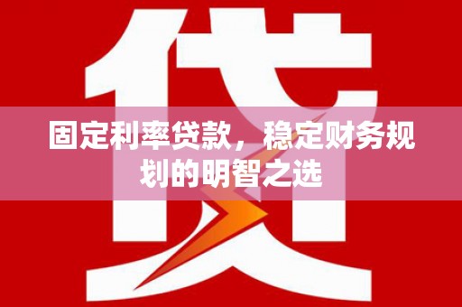 乐都固定利率贷款，稳定财务规划的明智之选