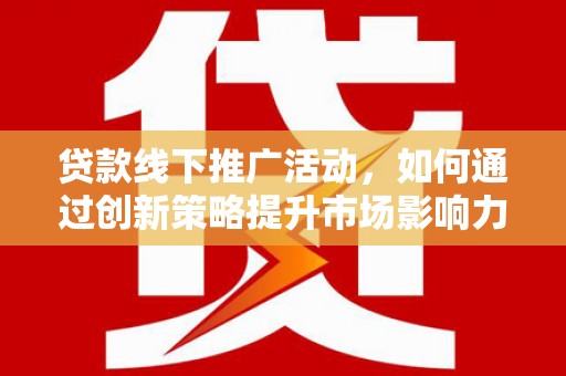 乐都贷款线下推广活动，如何通过创新策略提升市场影响力