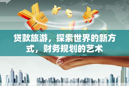 乐都贷款旅游，探索世界的新方式，财务规划的艺术
