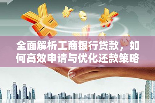 乐都全面解析工商银行贷款，如何高效申请与优化还款策略