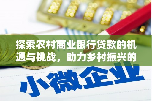 乐都探索农村商业银行贷款的机遇与挑战，助力乡村振兴的金融引擎