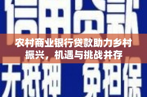 乐都农村商业银行贷款助力乡村振兴，机遇与挑战并存