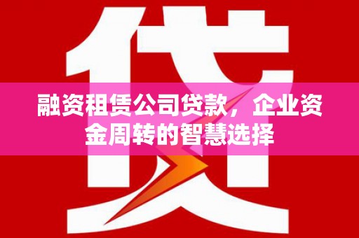 乐都融资租赁公司贷款，企业资金周转的智慧选择