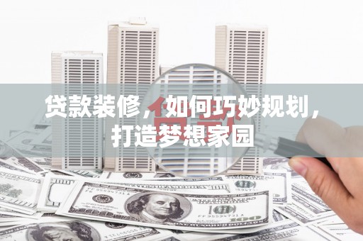 乐都贷款装修，如何巧妙规划，打造梦想家园