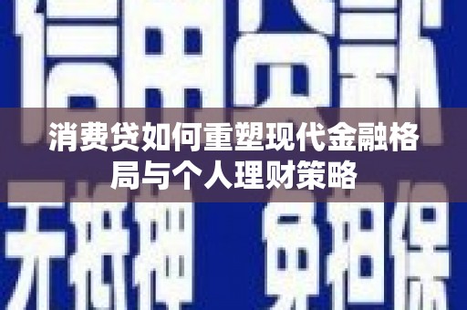 乐都消费贷如何重塑现代金融格局与个人理财策略