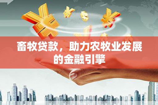 乐都畜牧贷款，助力农牧业发展的金融引擎