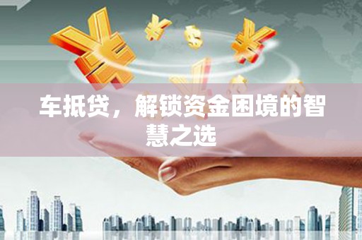乐都车抵贷，解锁资金困境的智慧之选