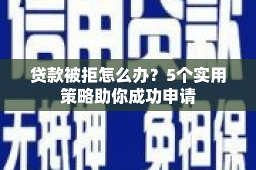 乐都贷款被拒怎么办？5个实用策略助你成功申请