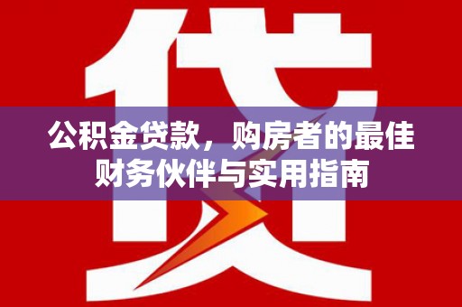 乐都公积金贷款，购房者的最佳财务伙伴与实用指南