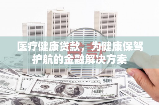 乐都医疗健康贷款，为健康保驾护航的金融解决方案