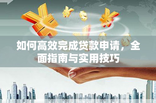 乐都如何高效完成贷款申请，全面指南与实用技巧