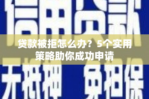 乐都贷款被拒怎么办？5个实用策略助你成功申请