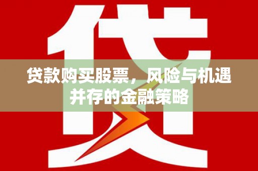 乐都贷款购买股票，风险与机遇并存的金融策略