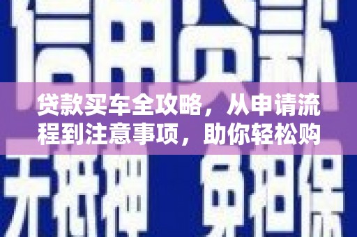 乐都贷款买车全攻略，从申请流程到注意事项，助你轻松购车