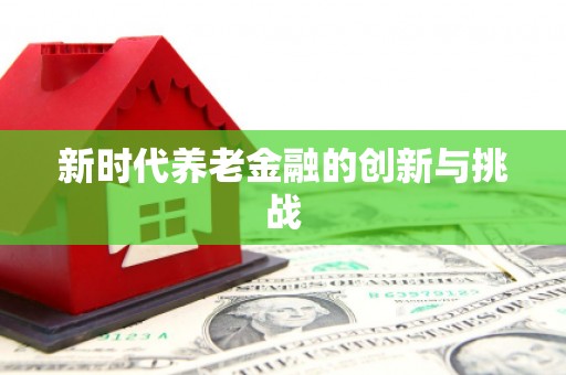 乐都新时代养老金融的创新与挑战
