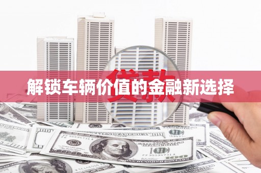乐都解锁车辆价值的金融新选择