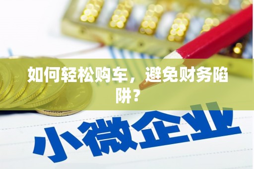 乐都如何轻松购车，避免财务陷阱？